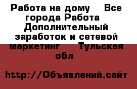 Работа на дому  - Все города Работа » Дополнительный заработок и сетевой маркетинг   . Тульская обл.